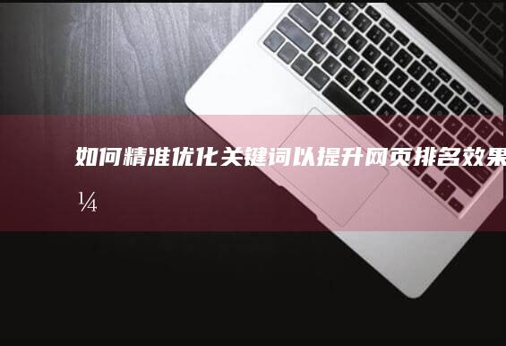 如何精准优化关键词以提升网页排名效果？